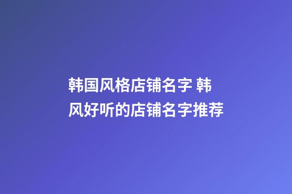 韩国风格店铺名字 韩风好听的店铺名字推荐-第1张-店铺起名-玄机派